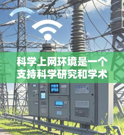 <strong>科学上网</strong>环境是一个支持科学研究和学术活动的网络环境，旨在提供必要的技术资源和工具，帮助研究人员进行学术探索和创新。以下是对<strong>科学上网</strong>环境的详细分析