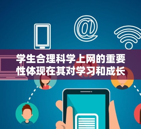 学生合理<strong>科学上网</strong>的重要性体现在其对学习和成长的促进作用，同时需要教育部门和学校采取措施确保环境的安全。以下是对这一问题的详细分析和解决方案