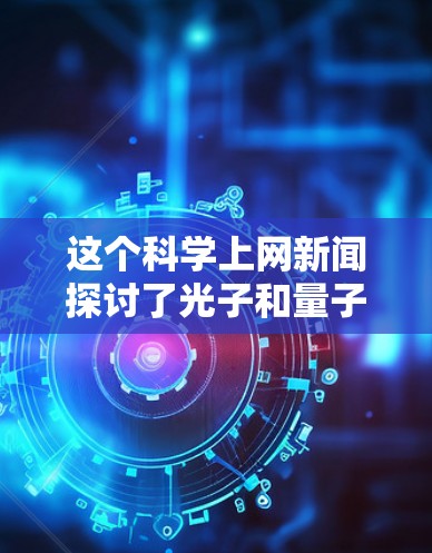 这个<strong>科学上网</strong>新闻探讨了光子和量子纠缠的概念,揭示了光子之间可能存在一种神秘的关联现象。以下是对此新闻的详细分析