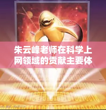朱云峰老师在科学上网领域的贡献主要体现在以下几个方面