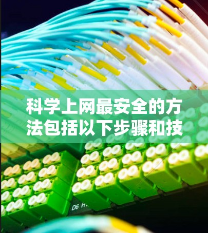 <strong>科学上网</strong>最安全的方法包括以下步骤和技巧