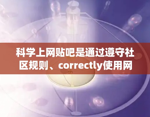 科学上网贴吧是通过遵守社区规则、correctly使用网络用语和表情符号，合理参与和管理贴吧活动，从而获取健康、有益的信息和资源。以下是一些科学上网贴吧的步骤