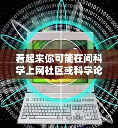 看起来你可能在问科学上网社区或科学论坛。科学上网可能指的是一些科学相关的网站或论坛，比如物理、化学、生物等领域的讨论平台