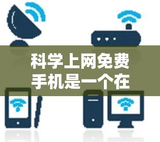 科学上网免费手机是一个在价格和功能上都相对亲民的选择，适合用户在科学用途中进行学习、计算和数据分析。以下是关于科学上网免费手机的详细总结