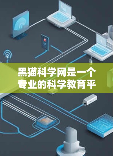 黑猫科学网是一个专业的科学教育平台，旨在帮助用户学习科学知识。以下是一个结构化的指南，帮助您全面了解和利用黑猫科学网