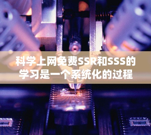 科学上网免费SSR和SSS的学习是一个系统化的过程，以下是一个有条理的步骤指南