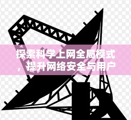 探索科学上网全局模式，提升网络安全与用户体验的创新路径