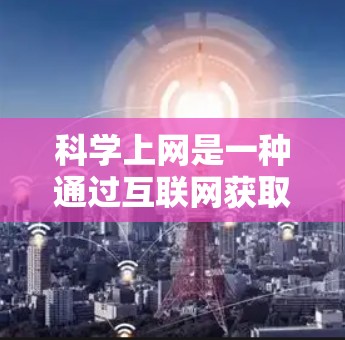 科学上网是一种通过互联网获取科学知识和技能的途径，适合那些希望在快速网络环境中进行科学计算、数据分析和研究的人。以下是一步步的指南，帮助你科学上网