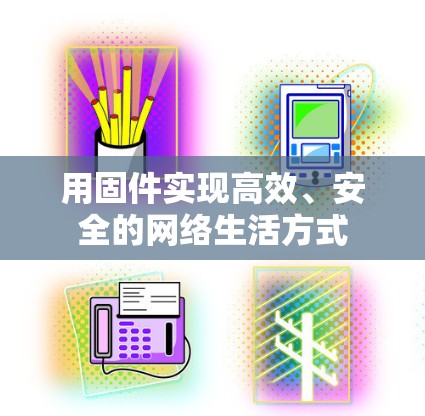 用固件实现高效、安全的网络生活方式