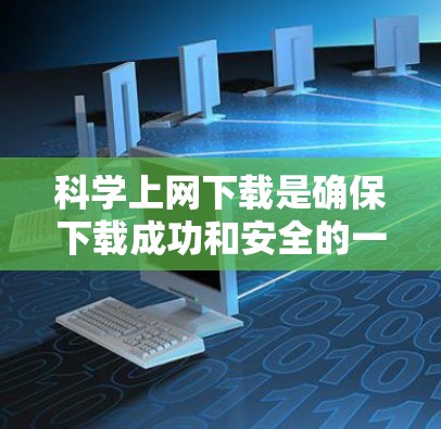 <strong>科学上网</strong>下载是确保下载成功和安全的一种方法,以下是逐步的指导