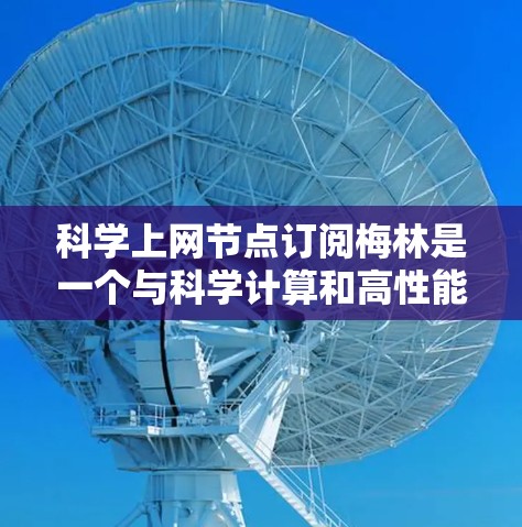 <strong>科学上网</strong>节点订阅梅林是一个与科学计算和高性能网络相关的网络订阅服务,通常由特定的网络设备或订阅计划提供。以下是一个详细的介绍