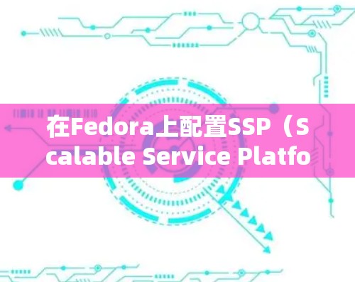 在Fedora上配置SSP(Scalable Service Platform)以支持<strong>科学上网</strong>,您可以按照以下步骤进行配置