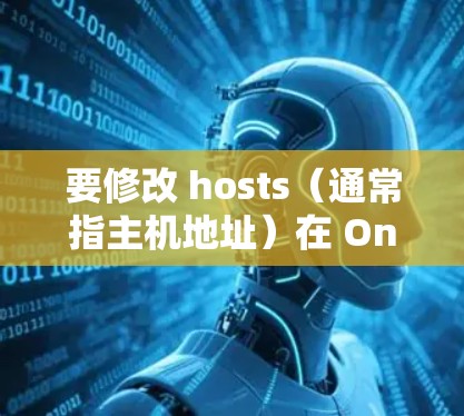 要修改 hosts（通常指主机地址）在 OneWeb、WebFlow 等应用中，以下是一些步骤和建议