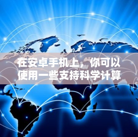 在安卓手机上,你可以使用一些支持科学计算和上网的手机助手应用。以下是一些推荐的手机助手 在安卓手机上,你可以使用一些支持科学计算和上网的手机助手应用。以下是一些推荐的手机助手