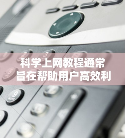 科学上网教程通常旨在帮助用户高效利用互联网获取科学知识和资源。以下是一个结构清晰的科学上网教程指南，涵盖主要工具、资源管理、优化使用和学习方法等内容