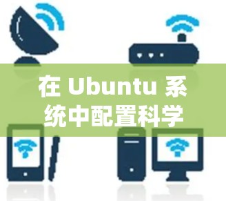 在 Ubuntu 系统中配置科学上网（如下载网站文件、使用服务器服务或进行在线请求）是一个常见的操作，通常需要配置一些脚本或工具。以下是一个详细的步骤指南，涵盖主要的配置需求
