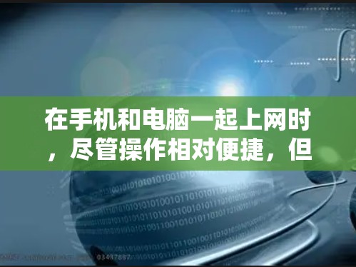 在手机和电脑一起上网时，尽管操作相对便捷，但仍有一些小技巧可以简化操作