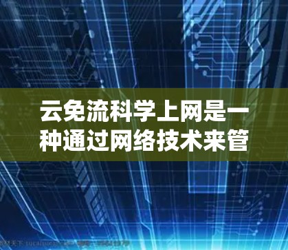 云免流科学上网是一种通过网络技术来管理用户权限和内容访问的系统，旨在确保用户仅访问授权的资源和内容。以下是对云免流的详细介绍