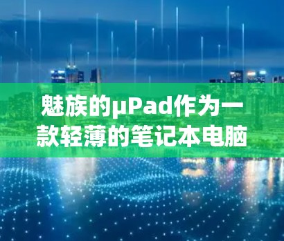 魅族的μPad作为一款轻薄的笔记本电脑，支持多种上网功能，包括网络连接、音乐播放、视频通话以及文件传输等。为了科学上网，可以从以下几个方面入手