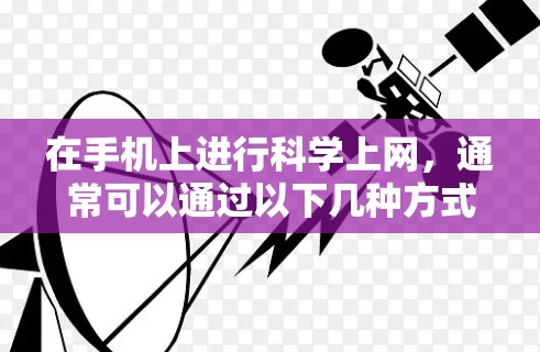 在手机上进行<strong>科学上网</strong>，通常可以通过以下几种方式实现