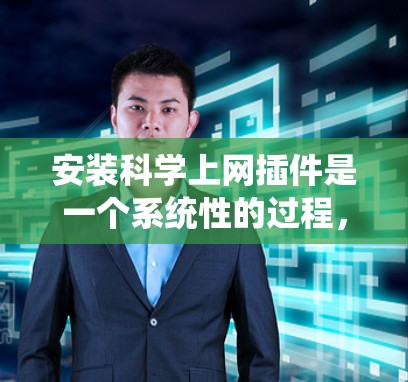 安装科学上网插件是一个系统性的过程，涉及多个步骤和注意事项，以下是一个详细的指南