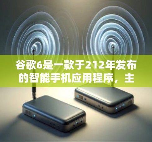 谷歌6是一款于212年发布的智能手机应用程序，主要针对安卓智能手机。它在性能和功能上与其他谷歌版本有所不同，以下是其特点的总结