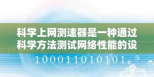 <strong>科学上网</strong>测速器是一种通过科学方法测试网络性能的设备，帮助用户优化网络连接，控制流量，确保网络稳定和高效运行。以下是对<strong>科学上网</strong>测速器的详细分析