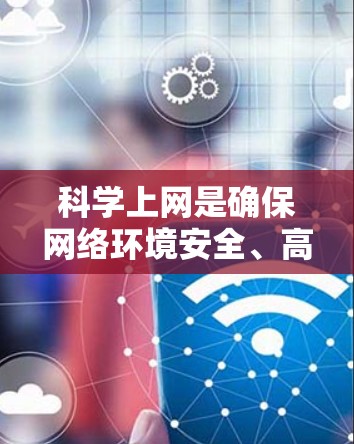 科学上网是确保网络环境安全、高效、环保的实践，以下是一些科学上网的方法