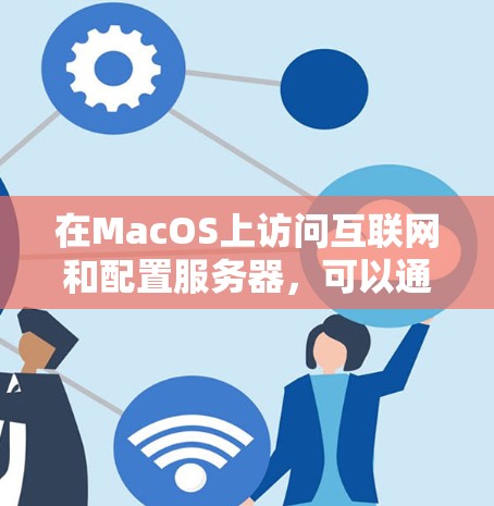 在MacOS上访问互联网和配置服务器，可以通过以下步骤进行