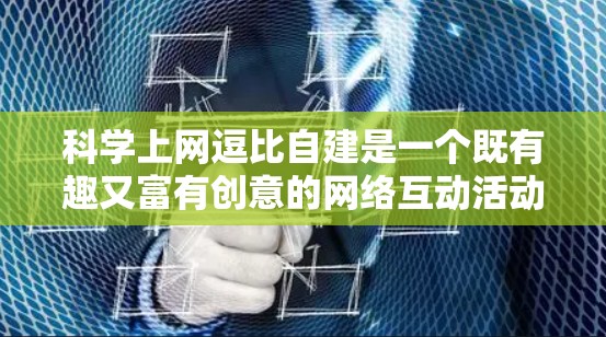 <strong>科学上网</strong>逗比自建是一个既有趣又富有创意的网络互动活动，旨在通过网络交流和分享，增进彼此之间的理解和友谊。以下是一些可能的活动设计思路，供参考
