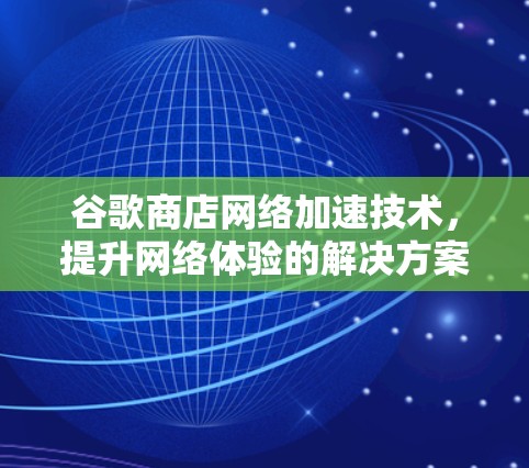 谷歌商店网络加速技术，提升网络体验的解决方案