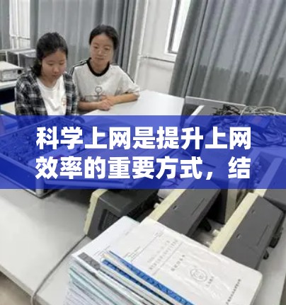 科学上网是提升上网效率的重要方式，结合移动宽带的特点，以下是一些实用的步骤和方法