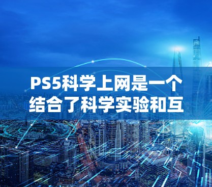 PS5<strong>科学上网</strong>是一个结合了科学实验和互联网探索的项目，旨在通过在PS5上进行科学活动，教育用户科学知识并学习如何进行实验。以下是对这个项目的一些详细分析