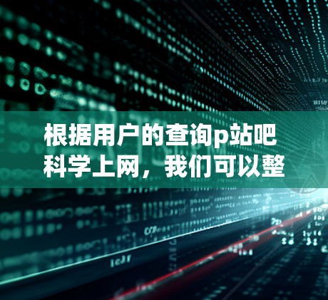 根据用户的查询p站吧 科学上网，我们可以整理出以下内容，供参考