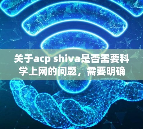 关于acp shiva是否需要科学上网的问题，需要明确acp shiva具体指的是什么。如果您指的是某个特定的公司、项目、或个人，可能需要进一步的上下文来提供准确的信息