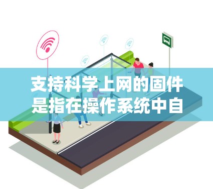 支持科学上网的固件是指在操作系统中自动配置以支持特定网站或应用的访问权限，并安装必要的浏览器插件或功能。以下是详细的步骤指南