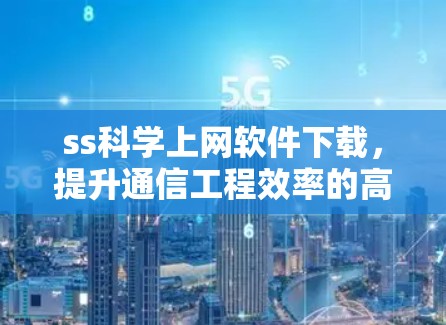 ss科学上网软件下载，提升通信工程效率的高效选择