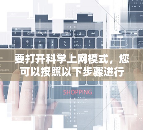 要打开科学上网模式，您可以按照以下步骤进行操作