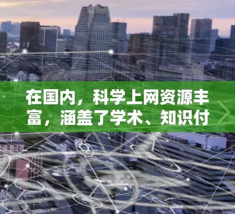 在国内，<strong>科学上网</strong>资源丰富，涵盖了学术、知识付费、工具类、在线图书馆和教育平台等多个方面。以下是一些主要的国内<strong>科学上网</strong>方法和平台
