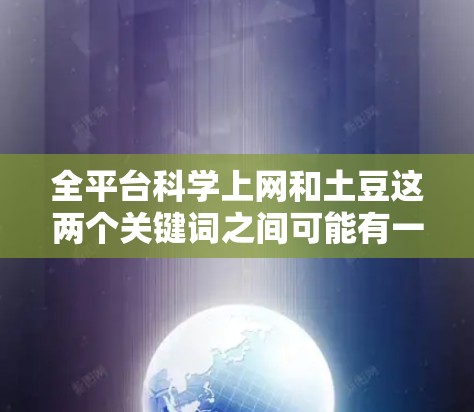 全平台<strong>科学上网</strong>和土豆这两个关键词之间可能有一定的关联，但需要从不同的角度来理解。以下是一些可能的关联点