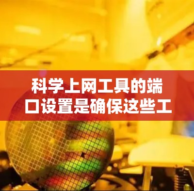 科学上网工具的端口设置是确保这些工具正常运行的关键步骤。以下是对科学上网工具端口的详细指南