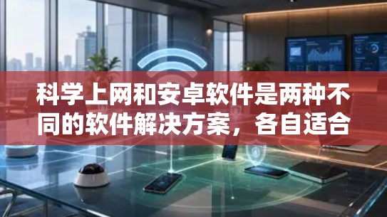 <strong>科学上网</strong>和安卓软件是两种不同的软件解决方案，各自适合不同的需求和场景