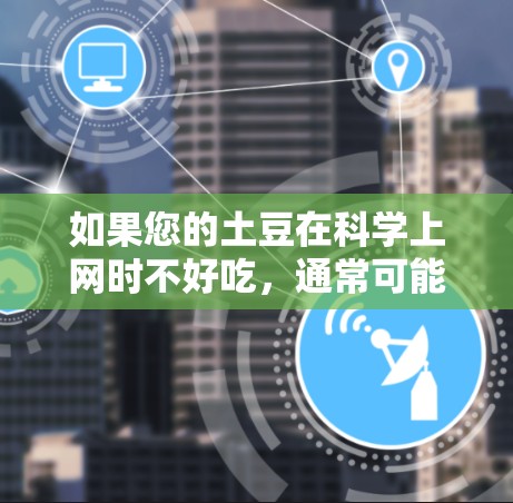 如果您的土豆在科学上网时不好吃，通常可能与以下原因有关