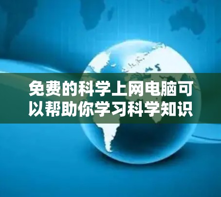 免费的科学上网电脑可以帮助你学习科学知识、进行实验、获取信息等。以下是一些适合你的情况