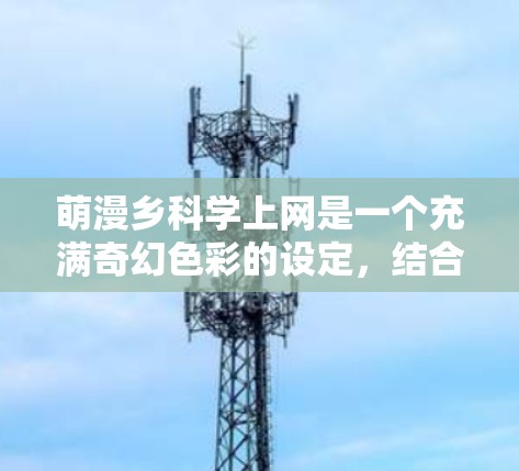 萌漫乡<strong>科学上网</strong>是一个充满奇幻色彩的设定，结合了萌漫的奇幻元素与科学的神秘性。以下是这个场景的一段描述