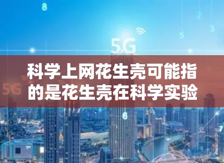 科学上网花生壳可能指的是花生壳在科学实验或技术中的应用。花生壳可能指的是花生的细胞壁或花生壳在某种实验中的特殊用途。以下是一些可能的解释 科学上网花生壳可能指的是花生壳在科学实验或技术中的应用。花生壳可能指的是花生的细胞壁或花生壳在某种实验中的特殊用途。以下是一些可能的解释