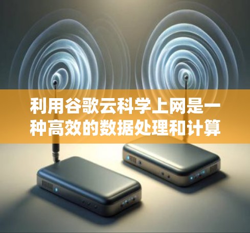 利用谷歌云科学上网是一种高效的数据处理和计算工具，特别适合处理复杂的数据和科学计算任务。以下是一个系统化的指南，帮助您一步步掌握如何利用谷歌云科学上网