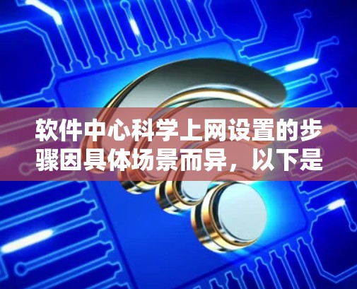 软件中心科学上网设置的步骤因具体场景而异，以下是一个分步指南，适用于普通用户和软件中心管理员