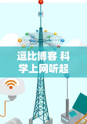 逗比博客 科学上网听起来像是一个比较模糊的表达，可能指的是对科技、网络和有趣话题的探索。以下是一些建议，帮助你找到这些内容