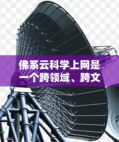佛系云科学上网是一个跨领域、跨文化和网络用语，结合佛教和云科学的元素，通常指通过互联网或云技术来实现佛教科学的应用或管理。以下是对该词组的详细解释和应用